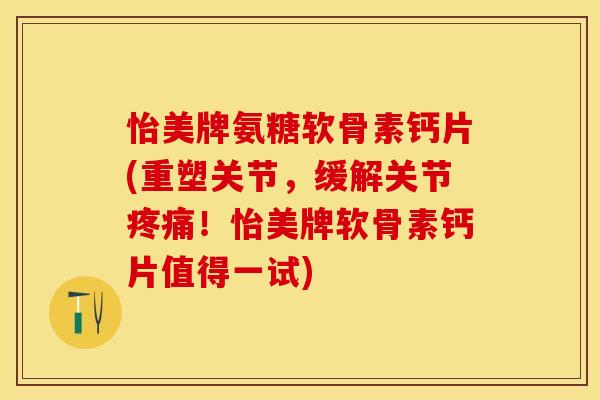 怡美牌氨糖软骨素钙片(重塑关节，缓解关节疼痛！怡美牌软骨素钙片值得一试)