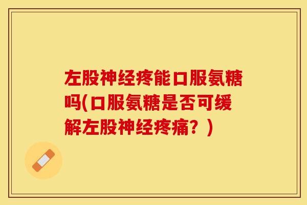 左股神经疼能口服氨糖吗(口服氨糖是否可缓解左股神经疼痛？)
