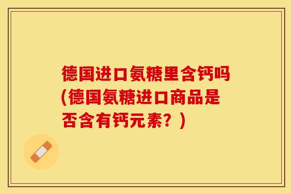 德国进口氨糖里含钙吗(德国氨糖进口商品是否含有钙元素？)