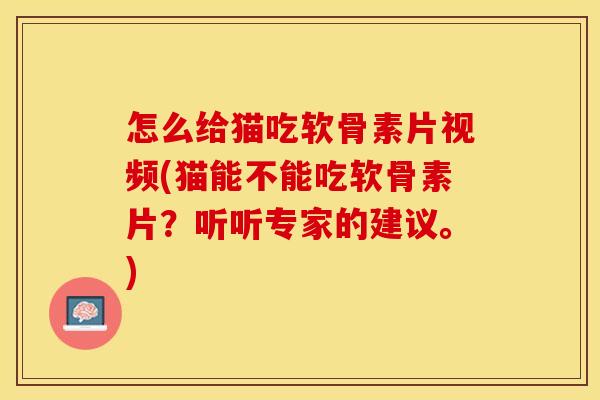 怎么给猫吃软骨素片视频(猫能不能吃软骨素片？听听专家的建议。)
