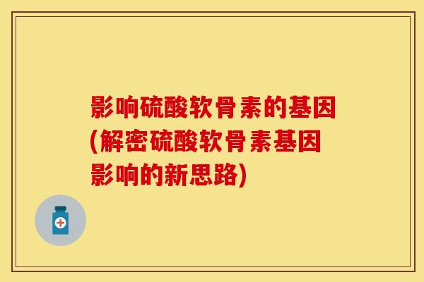 影响硫酸软骨素的基因(解密硫酸软骨素基因影响的新思路)