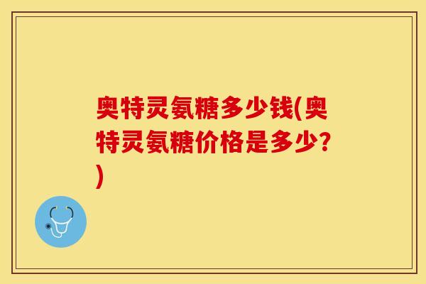 奥特灵氨糖多少钱(奥特灵氨糖价格是多少？)