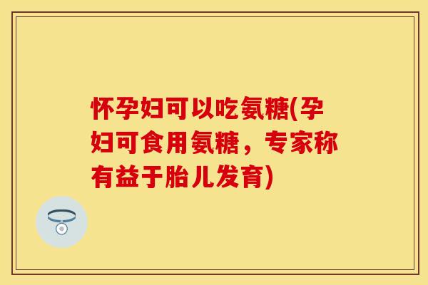 怀孕妇可以吃氨糖(孕妇可食用氨糖,专家称有益于胎儿发育) 怀孕妇可以吃氨糖(孕妇可食用氨糖,专家称有益于胎儿发育)