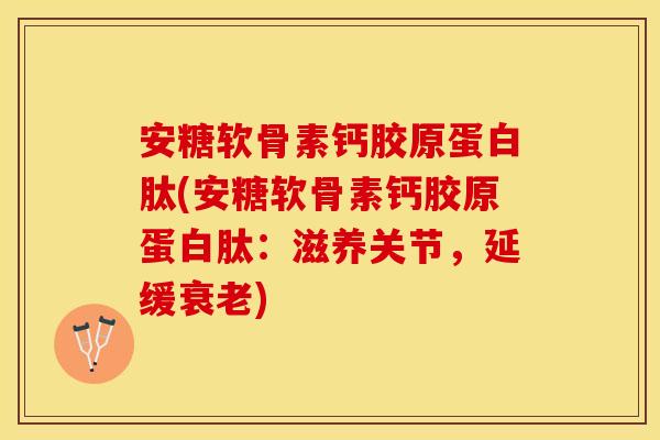 安糖软骨素钙胶原蛋白肽(安糖软骨素钙胶原蛋白肽：滋养关节，延缓衰老)