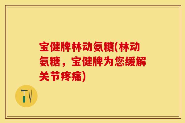 宝健牌林动氨糖(林动氨糖，宝健牌为您缓解关节疼痛)