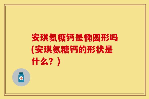 安琪氨糖钙是椭圆形吗(安琪氨糖钙的形状是什么？)
