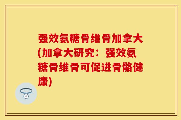 强效氨糖骨维骨加拿大(加拿大研究：强效氨糖骨维骨可促进骨骼健康)