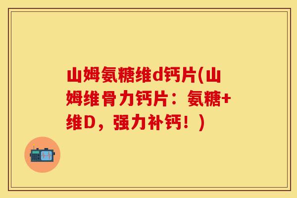 山姆氨糖维d钙片(山姆维骨力钙片：氨糖+维D，强力补钙！)