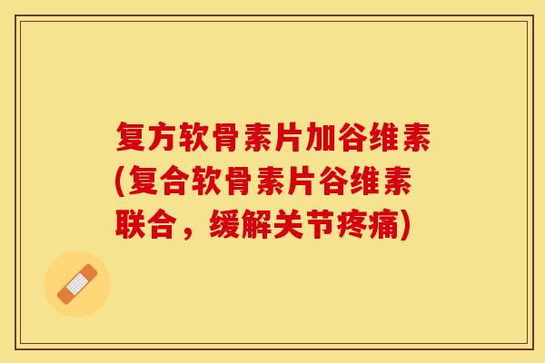 复方软骨素片加谷维素(复合软骨素片谷维素联合，缓解关节疼痛)