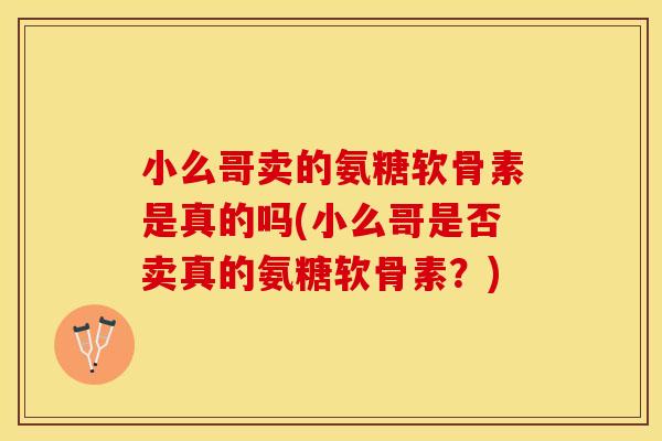 小么哥卖的氨糖软骨素是真的吗(小么哥是否卖真的氨糖软骨素？)