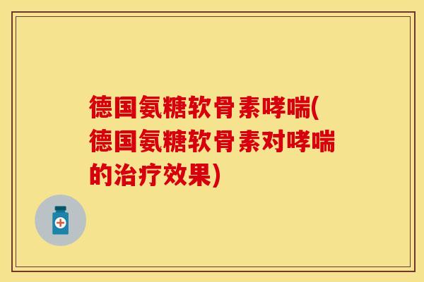德国氨糖软骨素哮喘(德国氨糖软骨素对哮喘的治疗效果)