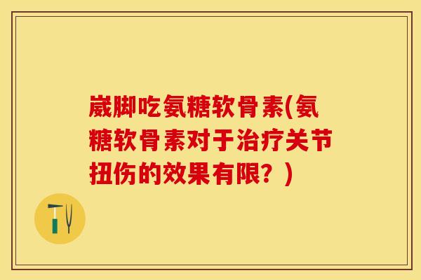 崴脚吃氨糖软骨素(氨糖软骨素对于治疗关节扭伤的效果有限？)
