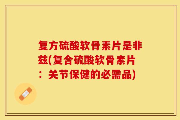 复方硫酸软骨素片是非兹(复合硫酸软骨素片：关节保健的必需品)
