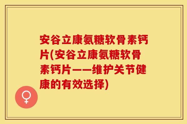 安谷立康氨糖软骨素钙片(安谷立康氨糖软骨素钙片——维护关节健康的有效选择)
