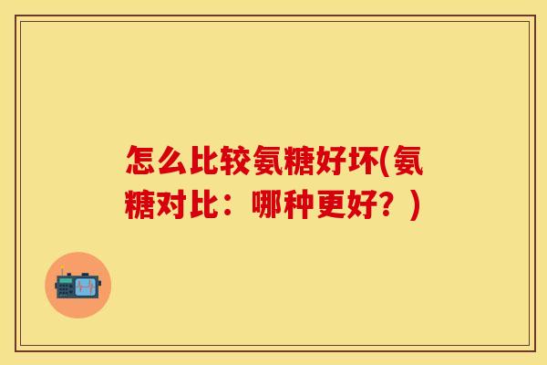 怎么比较氨糖好坏(氨糖对比：哪种更好？)