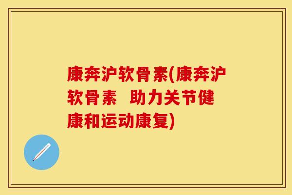 康奔沪软骨素(康奔沪软骨素  助力关节健康和运动康复)