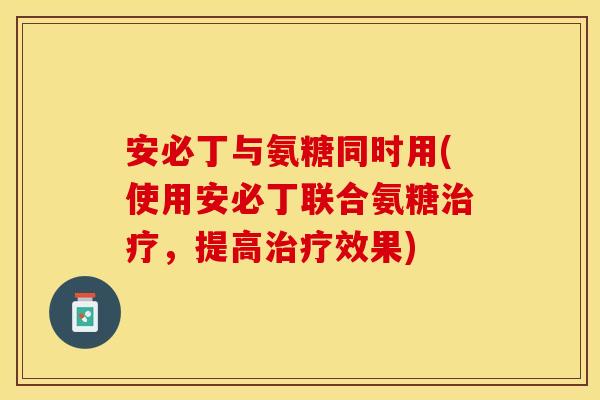 安必丁与氨糖同时用(使用安必丁联合氨糖治疗，提高治疗效果)