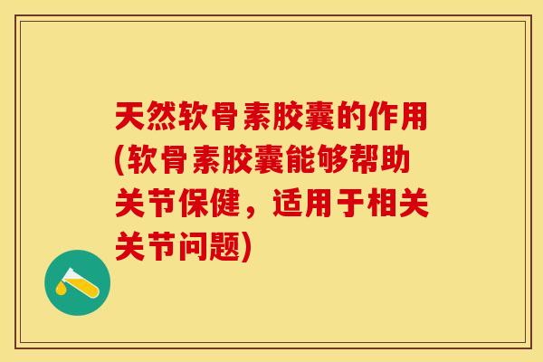 天然软骨素胶囊的作用(软骨素胶囊能够帮助关节保健，适用于相关关节问题)
