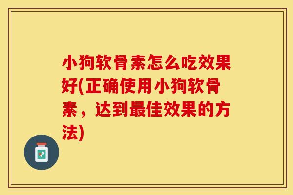小狗软骨素怎么吃效果好(正确使用小狗软骨素，达到最佳效果的方法)