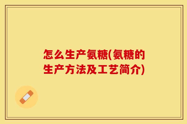 怎么生产氨糖(氨糖的生产方法及工艺简介) 怎么生产氨糖(氨糖的生产方法及工艺简介)