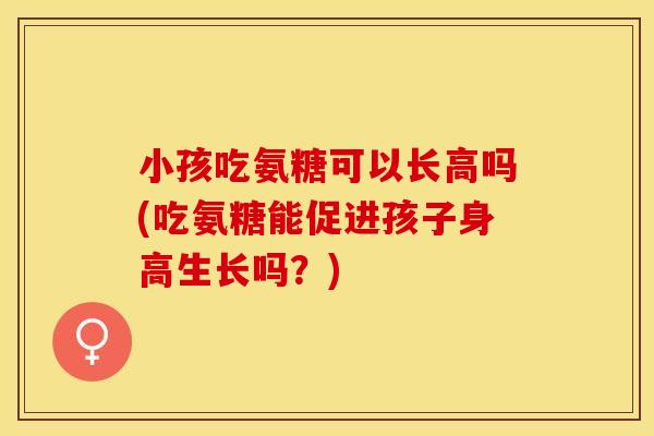 小孩吃氨糖可以长高吗(吃氨糖能促进孩子身高生长吗?) 小孩吃氨糖可以长高吗(吃氨糖能促进孩子身高生长吗?)