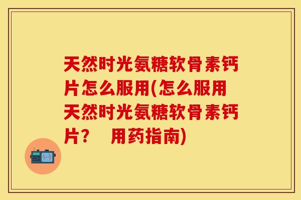 天然时光氨糖软骨素钙片怎么服用(怎么服用天然时光氨糖软骨素钙片? 用药指南) 天然时光氨糖软骨素钙片怎么服用(怎么服用天然时光氨糖软骨素钙片? 用药指南)