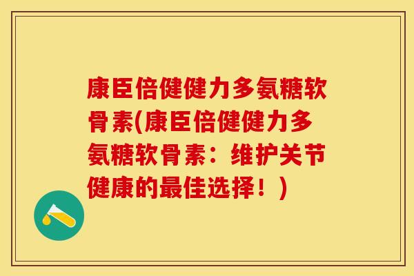 康臣倍健健力多氨糖软骨素(康臣倍健健力多氨糖软骨素：维护关节健康的最佳选择！)
