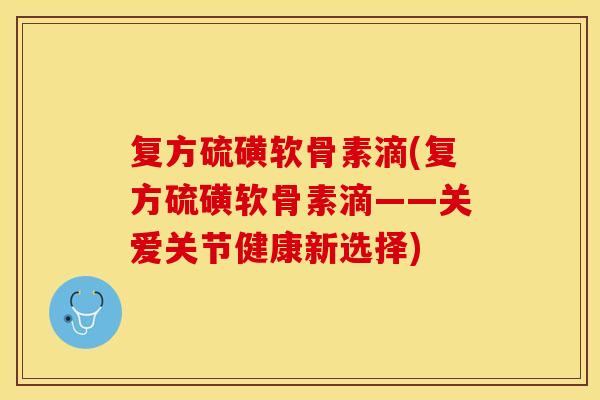 复方硫磺软骨素滴(复方硫磺软骨素滴——关爱关节健康新选择) 复方硫磺软骨素滴(复方硫磺软骨素滴——关爱关节健康新选择)