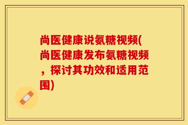 尚医健康说氨糖视频(尚医健康发布氨糖视频，探讨其功效和适用范围)