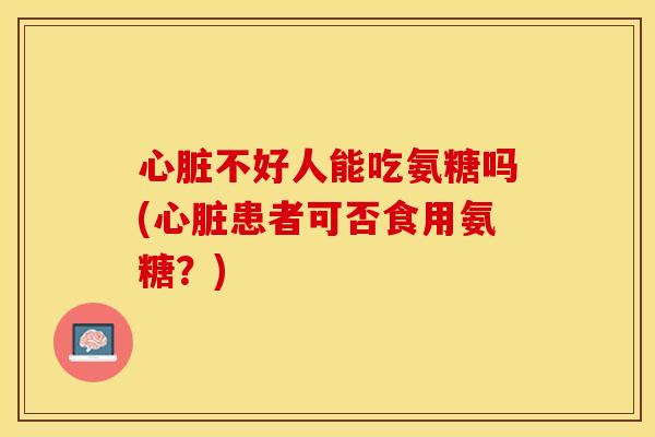 心脏不好人能吃氨糖吗(心脏患者可否食用氨糖？)