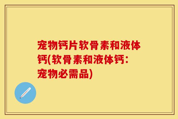 宠物钙片软骨素和液体钙(软骨素和液体钙：宠物必需品)
