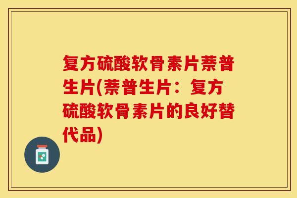 复方硫酸软骨素片萘普生片(萘普生片:复方硫酸软骨素片的良好替代品) 复方硫酸软骨素片萘普生片(萘普生片:复方硫酸软骨素片的良好替代品)