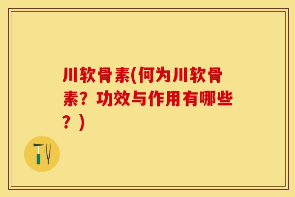 川软骨素(何为川软骨素？功效与作用有哪些？)