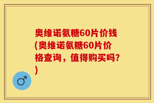 奥维诺氨糖60片价钱(奥维诺氨糖60片价格查询，值得购买吗？)