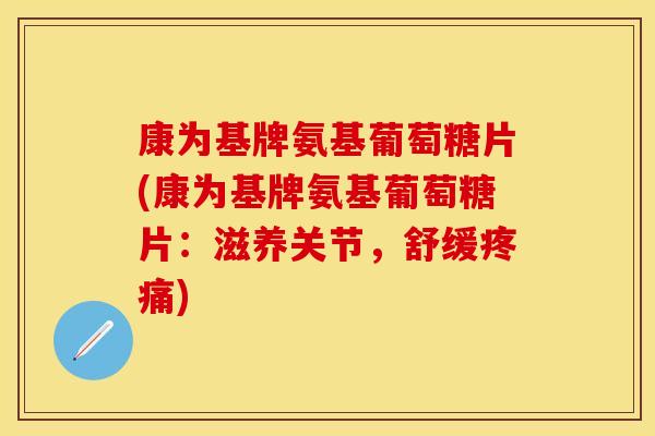 康为基牌氨基葡萄糖片(康为基牌氨基葡萄糖片：滋养关节，舒缓疼痛)