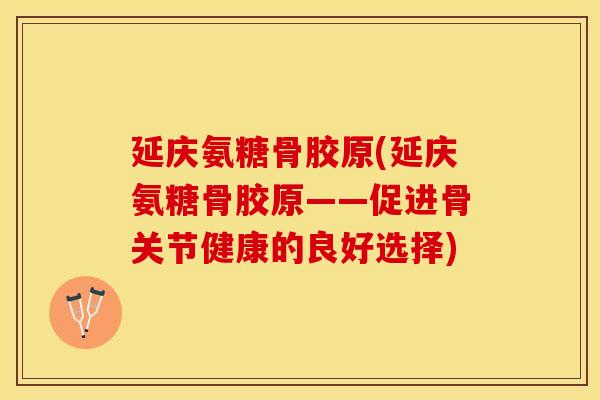 延庆氨糖骨胶原(延庆氨糖骨胶原——促进骨关节健康的良好选择) 延庆氨糖骨胶原(延庆氨糖骨胶原——促进骨关节健康的良好选择)