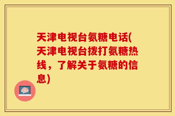 天津电视台氨糖电话(天津电视台拨打氨糖热线，了解关于氨糖的信息)