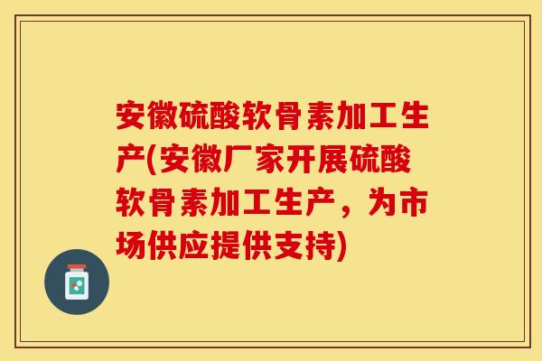 安徽硫酸软骨素加工生产(安徽厂家开展硫酸软骨素加工生产，为市场供应提供支持)
