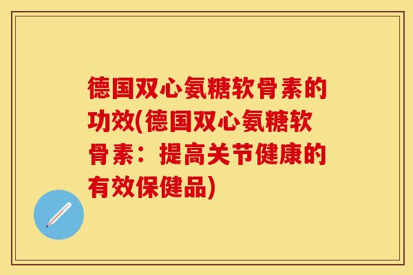 德国双心氨糖软骨素的功效(德国双心氨糖软骨素：提高关节健康的有效保健品)