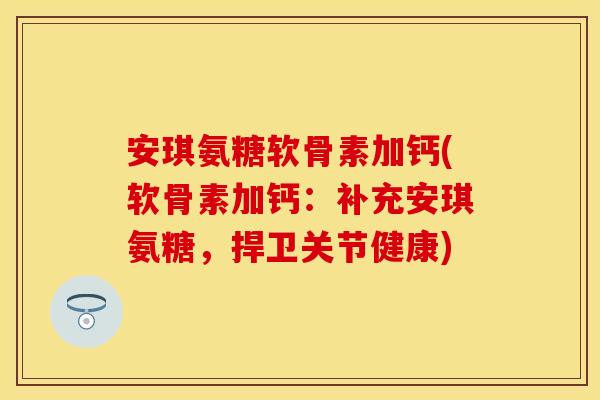 安琪氨糖软骨素加钙(软骨素加钙:补充安琪氨糖,捍卫关节健康) 安琪氨糖软骨素加钙(软骨素加钙:补充安琪氨糖,捍卫关节健康)