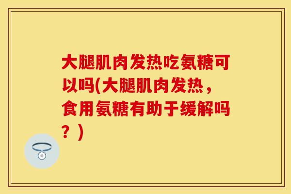 大腿肌肉发热吃氨糖可以吗(大腿肌肉发热，食用氨糖有助于缓解吗？)