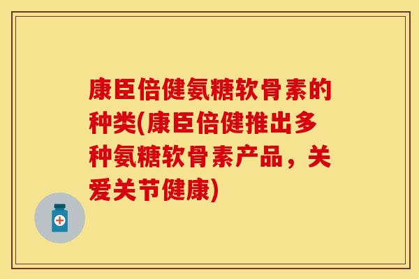 康臣倍健氨糖软骨素的种类(康臣倍健推出多种氨糖软骨素产品，关爱关节健康)