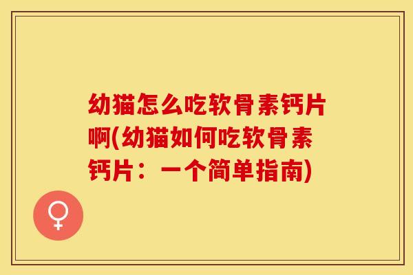 幼猫怎么吃软骨素钙片啊(幼猫如何吃软骨素钙片：一个简单指南)