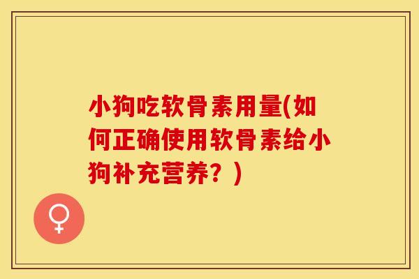 小狗吃软骨素用量(如何正确使用软骨素给小狗补充营养？)