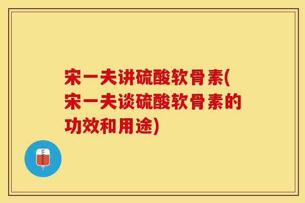 宋一夫讲硫酸软骨素(宋一夫谈硫酸软骨素的功效和用途)