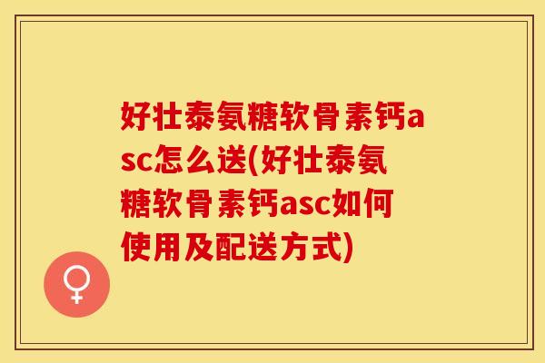 好壮泰氨糖软骨素钙asc怎么送(好壮泰氨糖软骨素钙asc如何使用及配送方式)