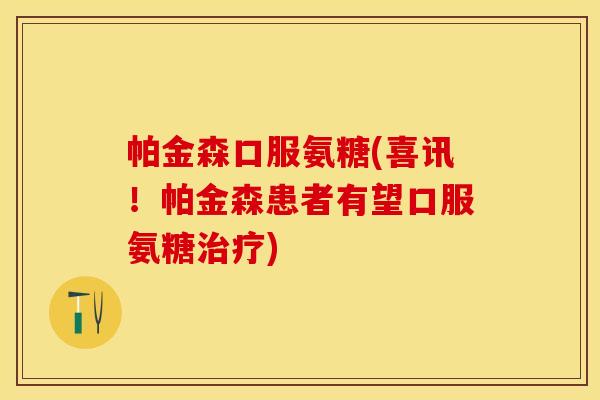 帕金森口服氨糖(喜讯！帕金森患者有望口服氨糖治疗)