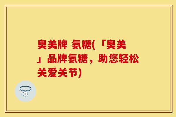 奥美牌 氨糖(「奥美」品牌氨糖，助您轻松关爱关节)