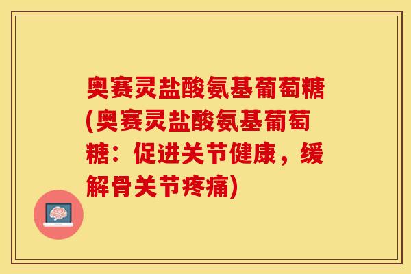 奥赛灵盐酸氨基葡萄糖(奥赛灵盐酸氨基葡萄糖：促进关节健康，缓解骨关节疼痛)