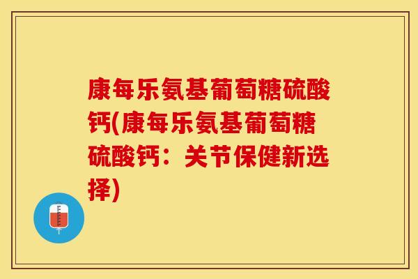 康每乐氨基葡萄糖硫酸钙(康每乐氨基葡萄糖硫酸钙：关节保健新选择)